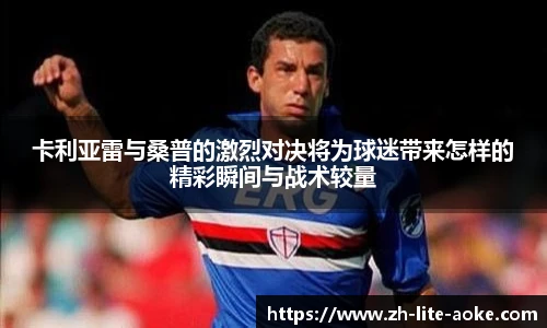 卡利亚雷与桑普的激烈对决将为球迷带来怎样的精彩瞬间与战术较量